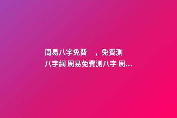 周易八字免費，免費測八字網 周易免費測八字 周易八卦免費算婚姻，免費測算一生婚姻？